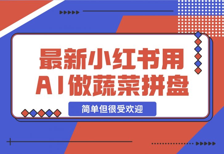 【2024.12.01】小红书新玩法，用AI做蔬菜拼盘，简单但很受欢迎—领飞-小鲸副业资源库