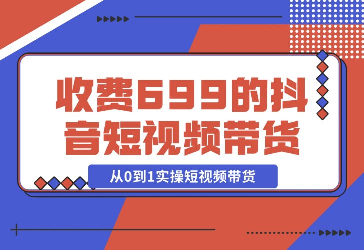 【2024.12.01】收费699的抖音短视频带货实操课，带你从0到1实操短视频带货-小鲸副业资源库