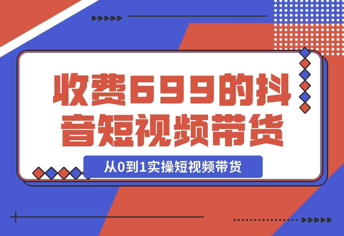 【2024.12.01】收费699的抖音短视频带货实操课，带你从0到1实操短视频带货-小鲸副业资源库