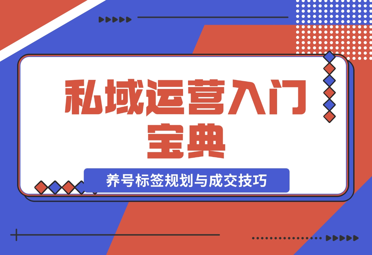 【2024.12.02】私域运营入门宝典：从基础到实战，详解养号、标签、朋友圈规划与成交技巧-小鲸副业资源库