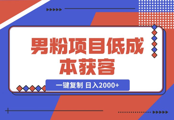 【2024.12.02】男粉项目：低成本获客、快速变现、一键复制 日入2000+-小鲸副业资源库