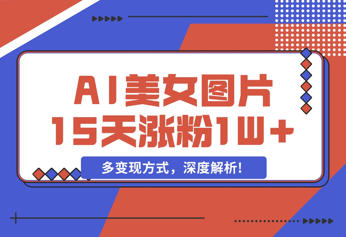 【2024.12.05】AI生成美女图片，短视频热门玩法，15天涨粉1W，多变现方式，深度解析!-小鲸副业资源库