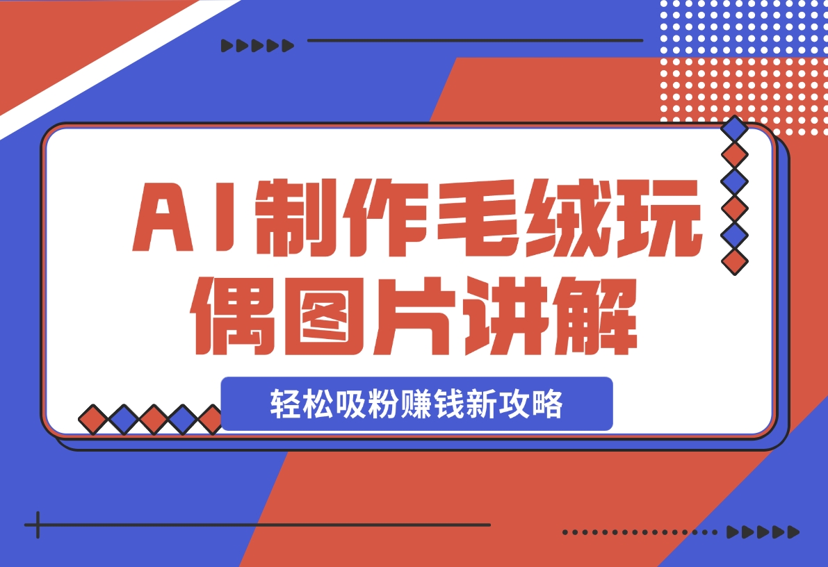 【2024.12.05】AI制作毛绒玩偶图片讲解，轻松吸粉赚钱新攻略-小鲸副业资源库