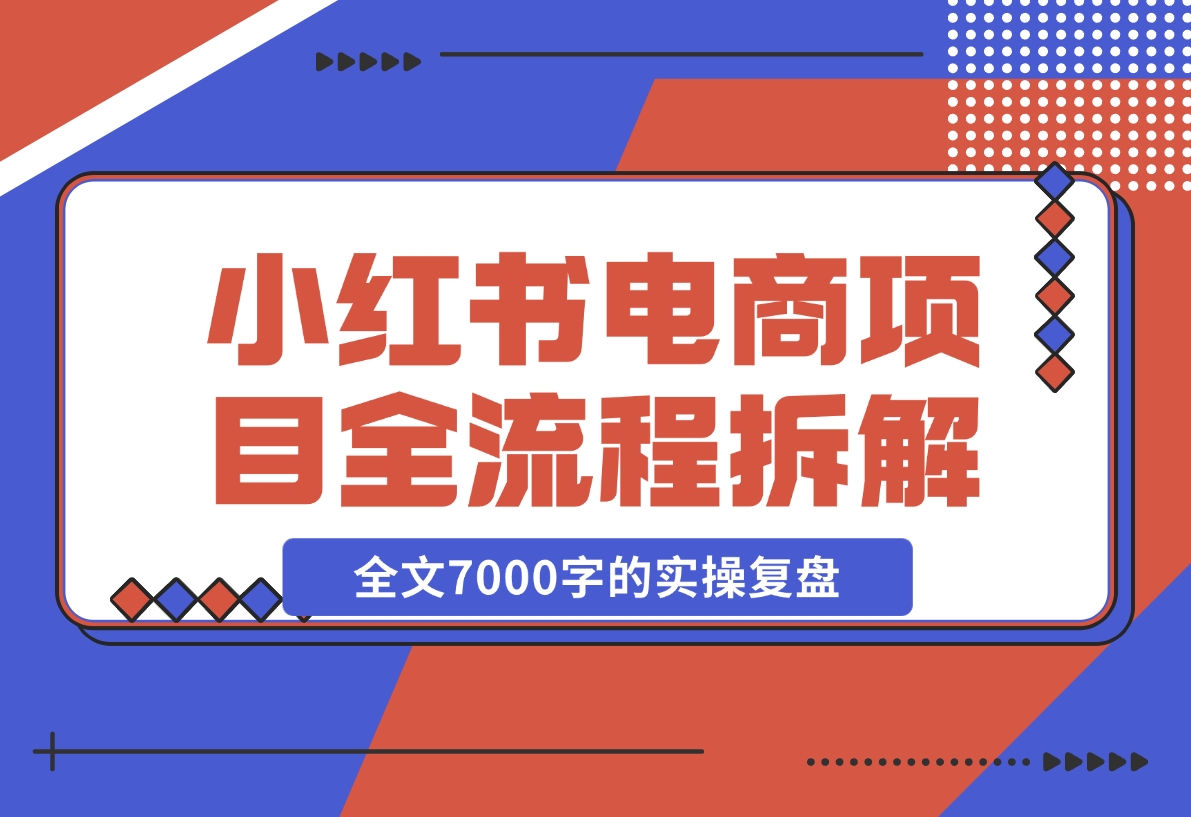 【2024.12.06】小红书电商项目全流程拆解，0基础小白也可以看懂，全文7000字的实操复盘-小鲸副业资源库