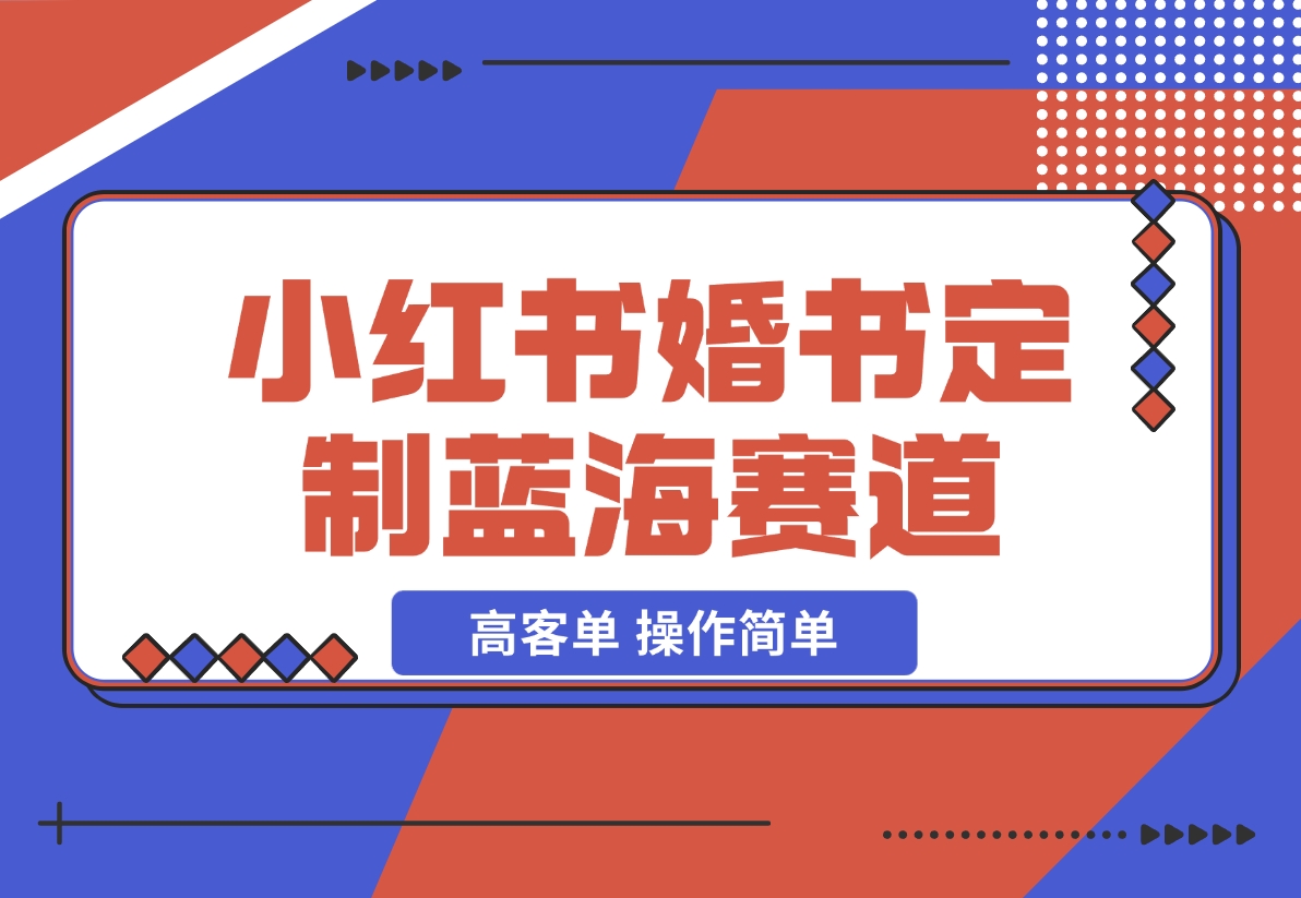 【2024.12.06】小红书婚书定制蓝海热门赛道 ，高客单 操作简单，实操玩法拆解-小鲸副业资源库