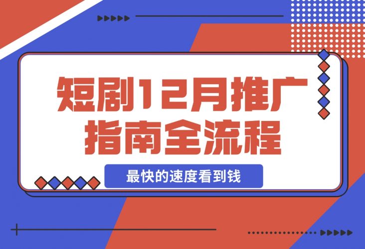 【2024.12.06】短剧12月份推广指南全流程讲解以最快的速度看到钱-小鲸副业资源库
