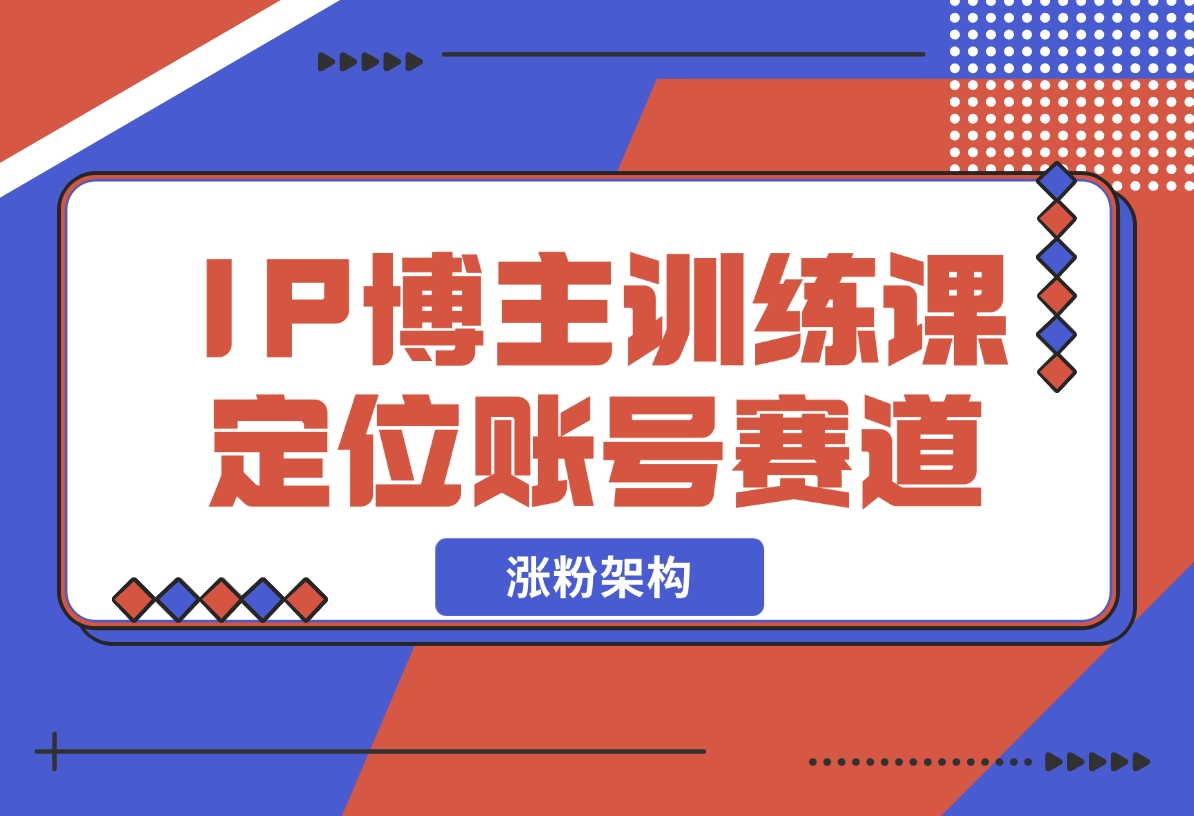 【2024.12.07】IP博主训练课，定位账号，推荐热门赛道，搭建涨粉架构，拍出更吸粉视频-小鲸副业资源库