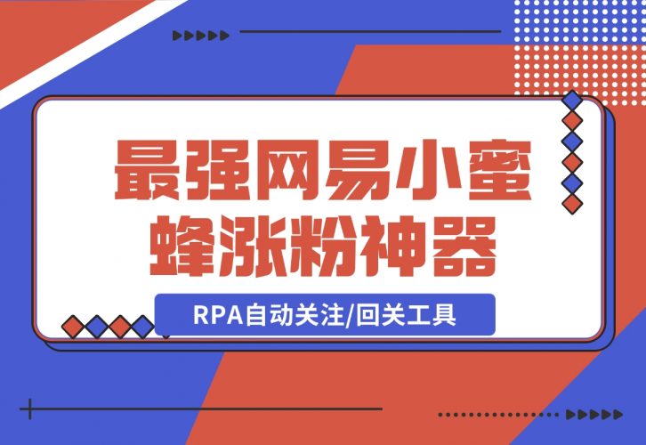 【2024.12.09】10分钟，我就开发出了最强网易小蜜蜂涨粉神器：RPA自动关注/回关工具-小鲸副业资源库