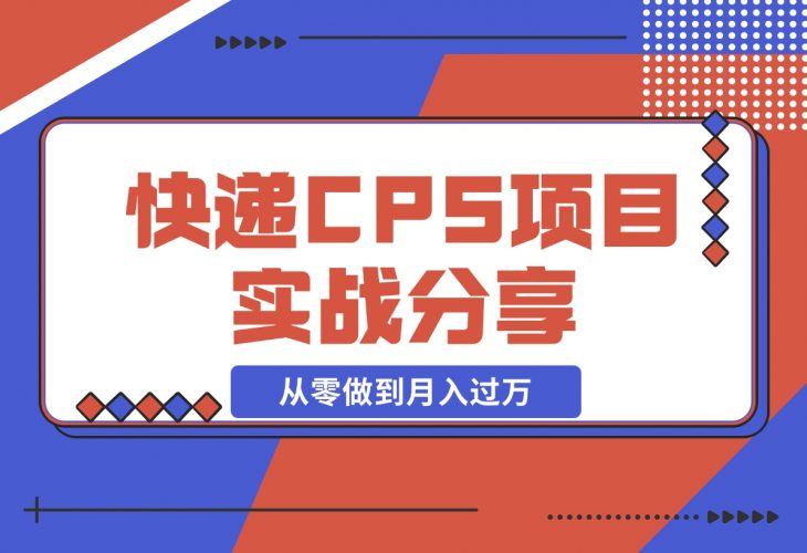 【2024.12.09】快递CPS项目实战分享，4个月时间，从零做到月入过万-小鲸副业资源库