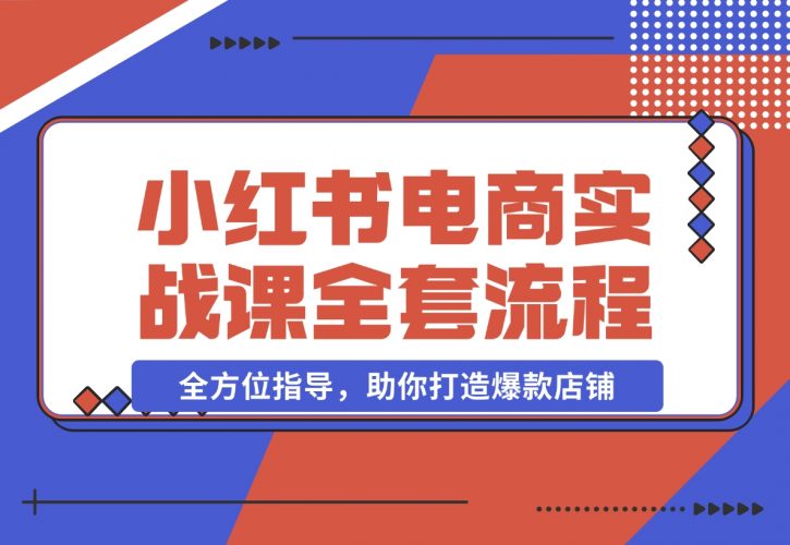【2024.12.09】小红书电商实战课，开店流程到售后处理，全方位指导，助你打造爆款店铺-小鲸副业资源库
