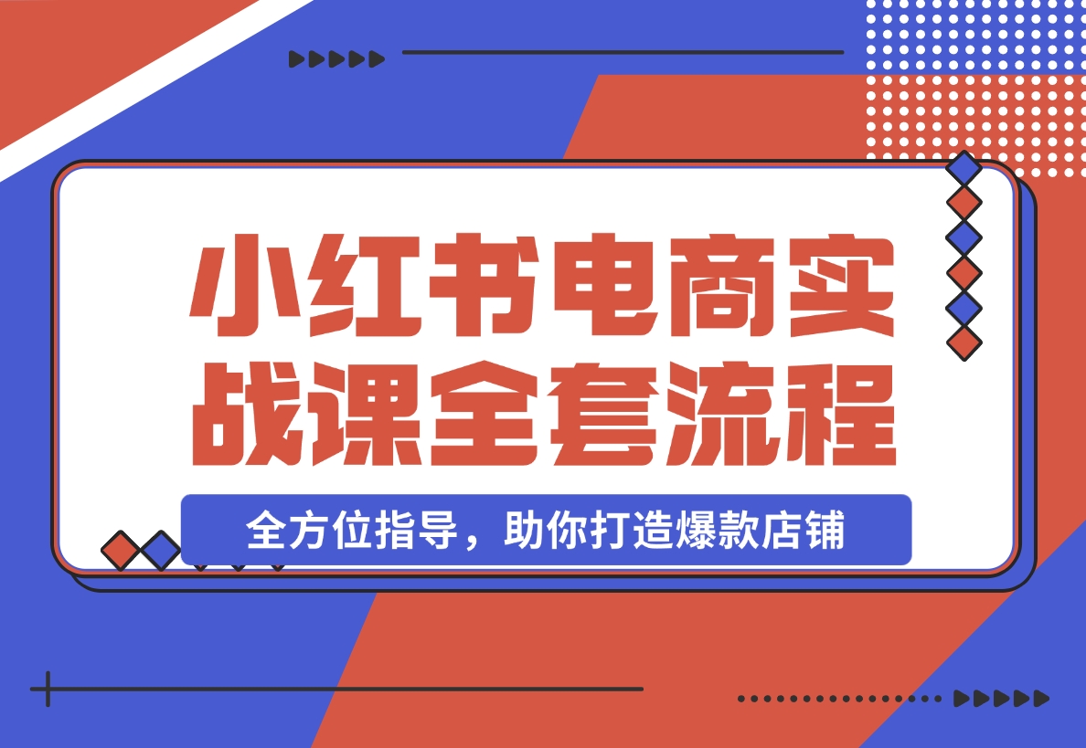 【2024.12.09】小红书电商实战课，开店流程到售后处理，全方位指导，助你打造爆款店铺-小鲸副业资源库