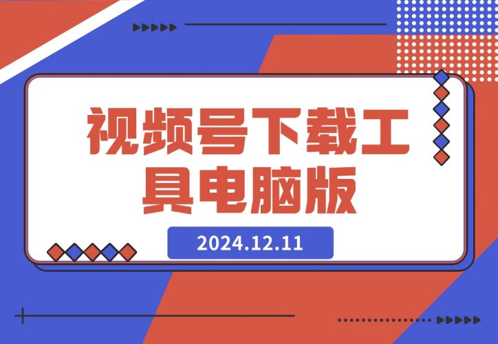 【2024.12.11】视频号下载工具电脑版-小鲸副业资源库