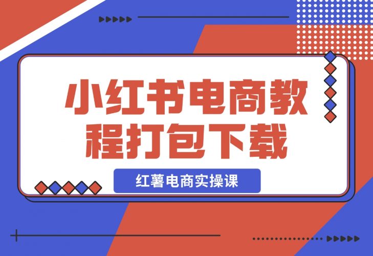 【2024.12.12】红薯电商实操课-小红书电商教程打包下载-小鲸副业资源库