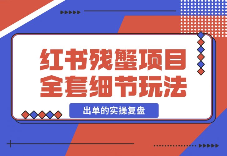 【2024.12.13】小红书残蟹项目全套细节玩法，复制就能出单的实操复盘 全文1W字-小鲸副业资源库
