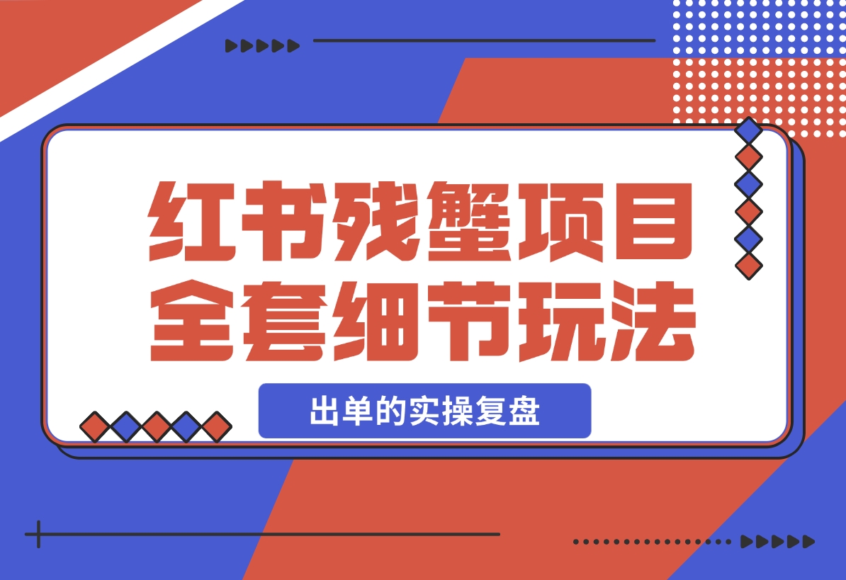 【2024.12.13】小红书残蟹项目全套细节玩法，复制就能出单的实操复盘 全文1W字-小鲸副业资源库