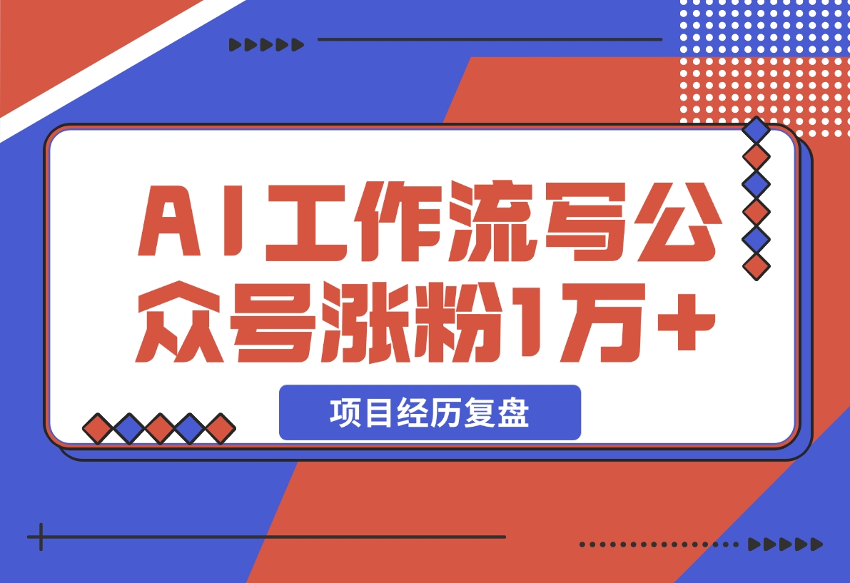 【2024.12.13】我是如何用 AI 工作流写公众号，45 天涨粉 14000 项目经历复盘-小鲸副业资源库