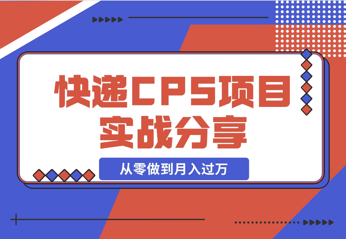 【2024.12.13】快递CPS项目实战分享，4个月时间，从零做到月入过万-小鲸副业资源库