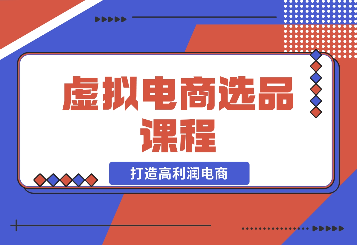 【2024.12.14】虚拟电商选品课程：解决选品难题，突破产品客单天花板，打造高利润电商-小鲸副业资源库