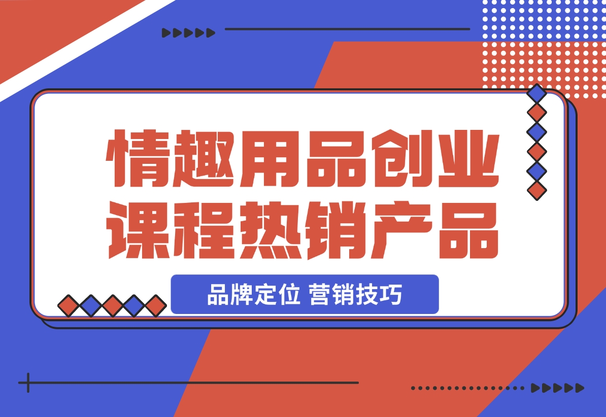 【2024.12.15】情趣用品创业课程：涵盖产品合规，品牌定位，营销技巧，打造热销情趣产品-小鲸副业资源库