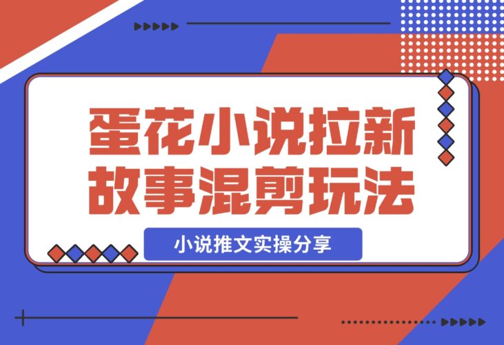 【2024.12.16】小说推文实操分享，蛋花小说APP拉新故事混剪玩法-小鲸副业资源库