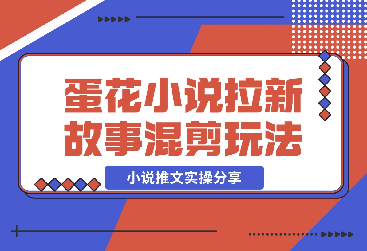 【2024.12.16】小说推文实操分享，蛋花小说APP拉新故事混剪玩法-小鲸副业资源库