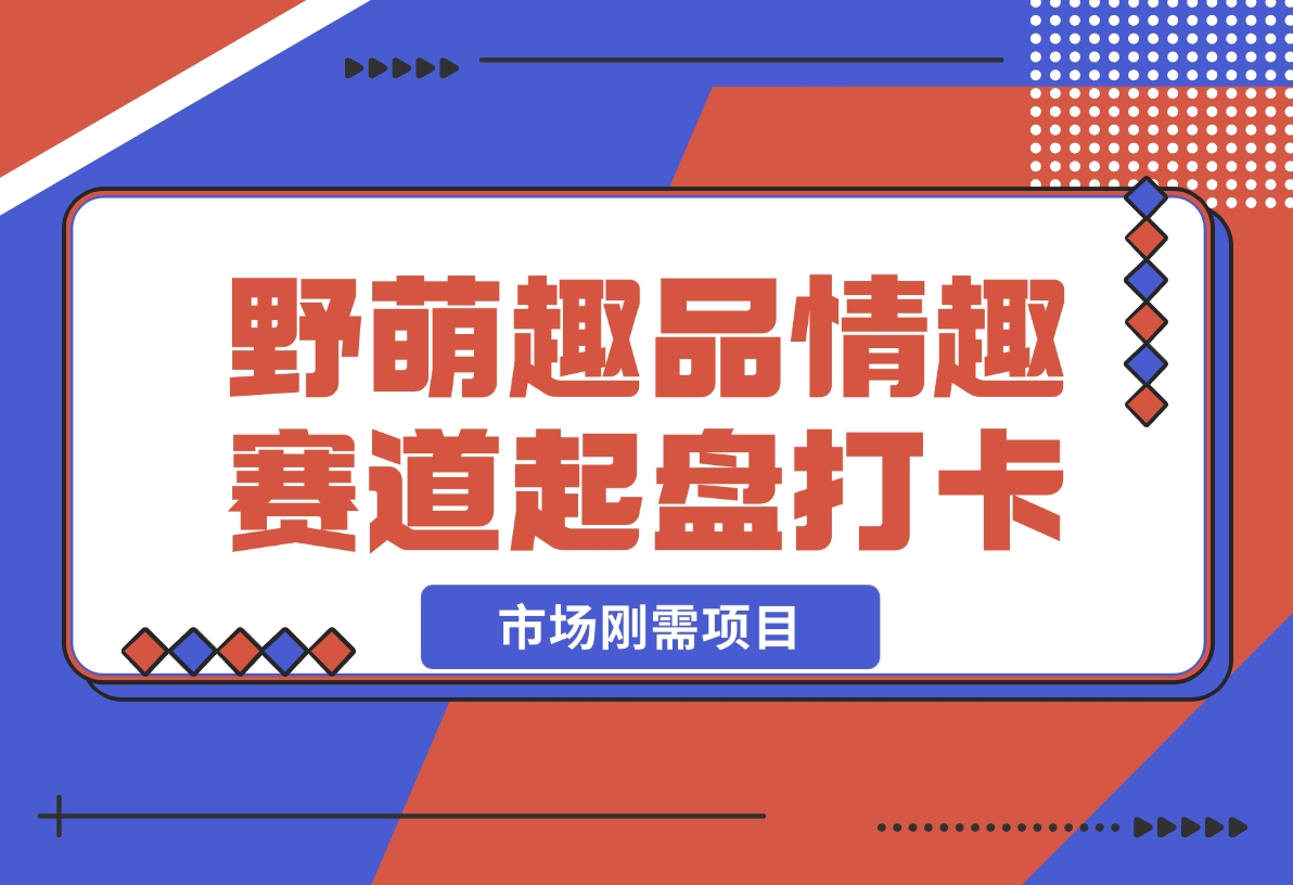 【2024.12.16】情趣赛道训练营，野萌趣品情趣赛道起盘打卡，市场刚需项目-小鲸副业资源库