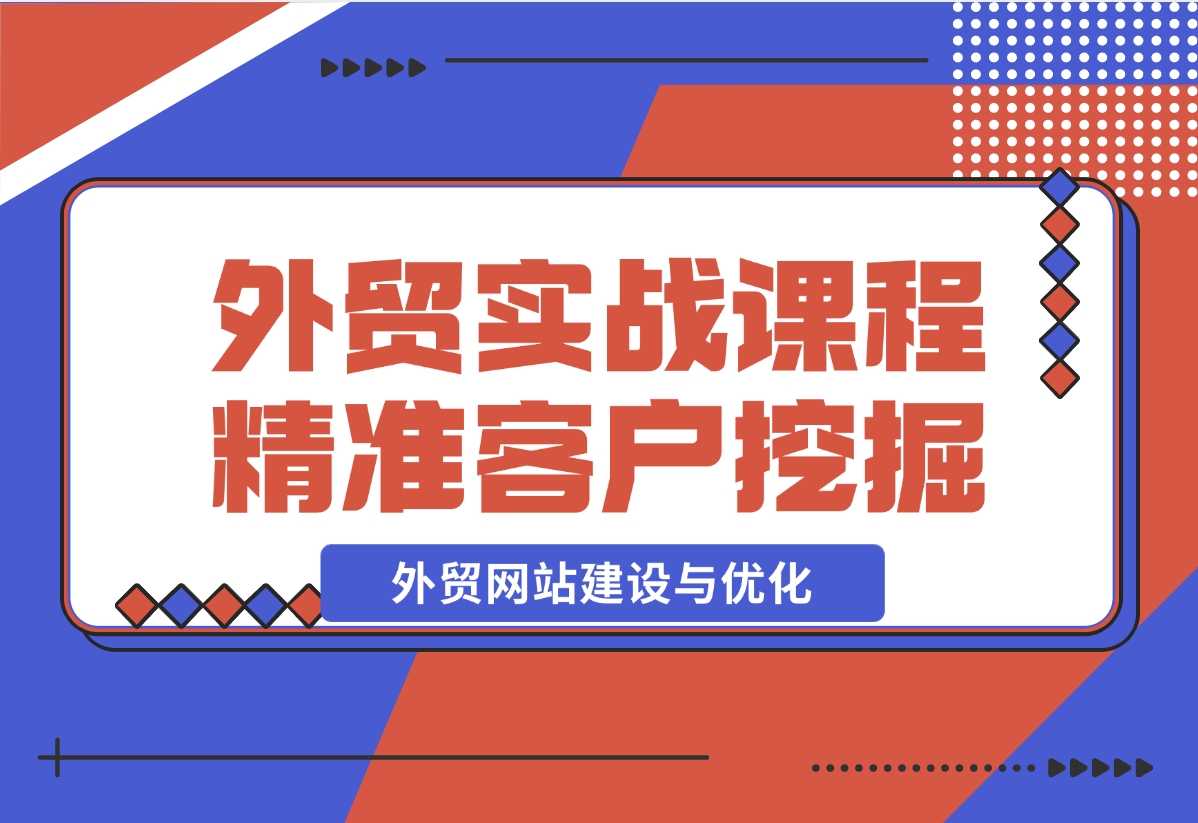 【2024.12.17】外贸实战课程：外贸网站建设与优化，精准客户挖掘，海外客户开发-小鲸副业资源库