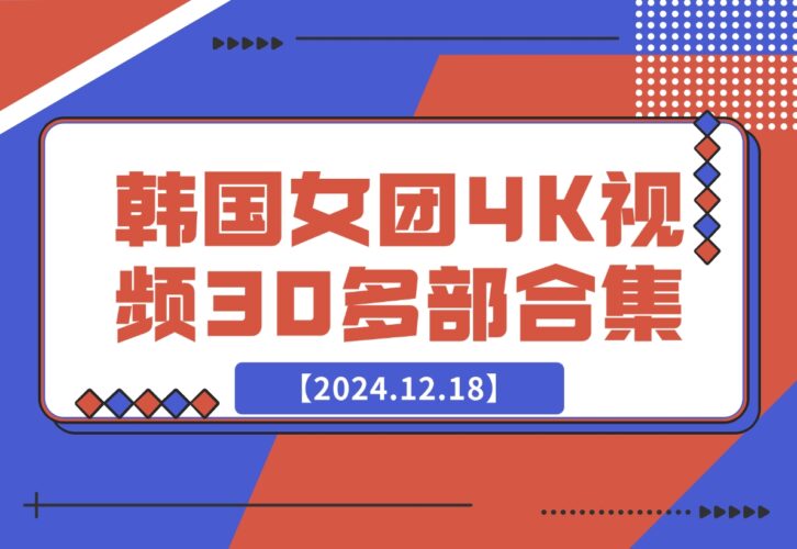 【2024.12.18】韩国女团4K视频30多部合集-小鲸副业资源库