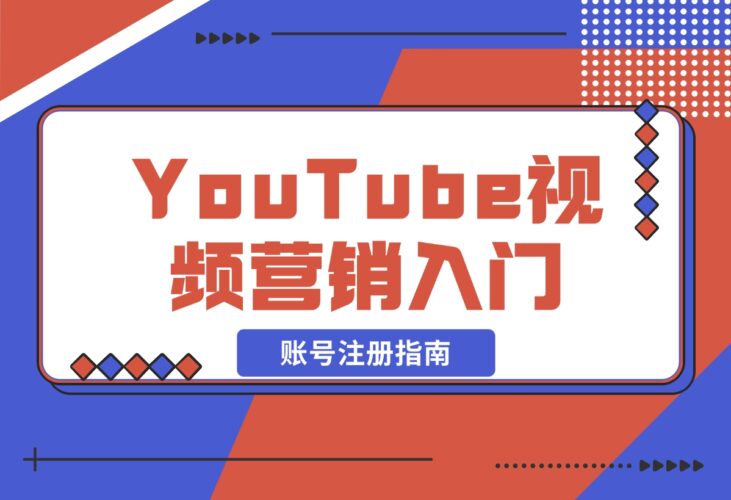 【2024.12.20】YouTube视频营销入门：账号注册指南，平台介绍与外贸推广-小鲸副业资源库