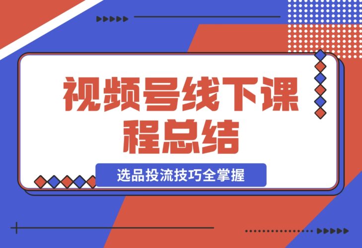 【2024.12.20】视频号线下课程总结：PPT整理与核心内容梳理，选品投流技巧全掌握-小鲸副业资源库