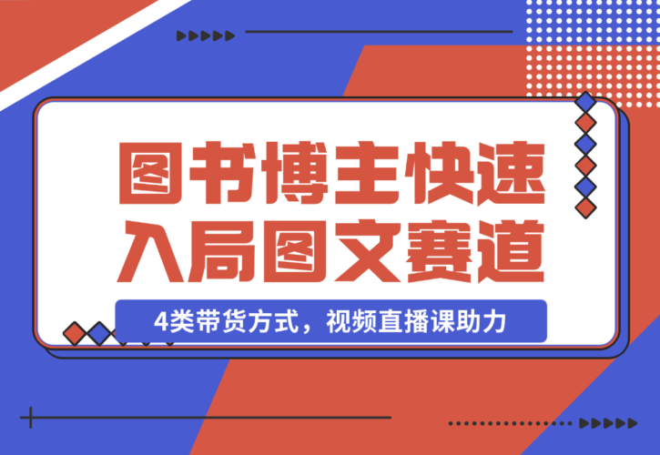 【2024.12.21】图书博主养成记：4类带货方式，视频直播课助力，快速入局图文赛道-小鲸副业资源库