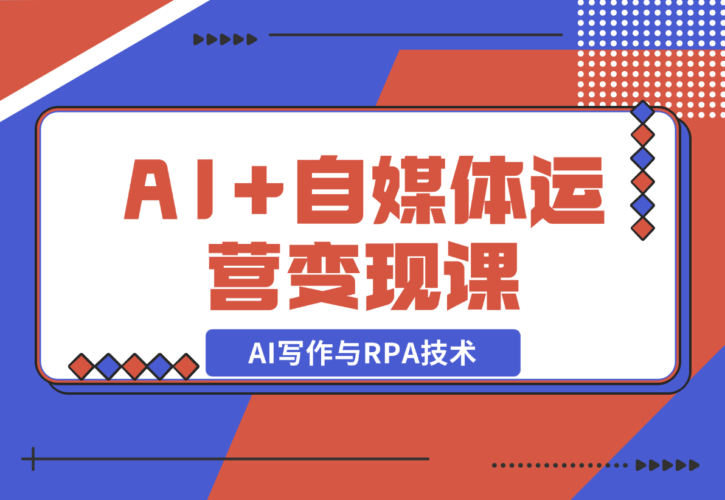 【2024.12.22】AI+自媒体运营变现课，掌握AI写作与RPA技术，轻松实现自媒体变现-小鲸副业资源库