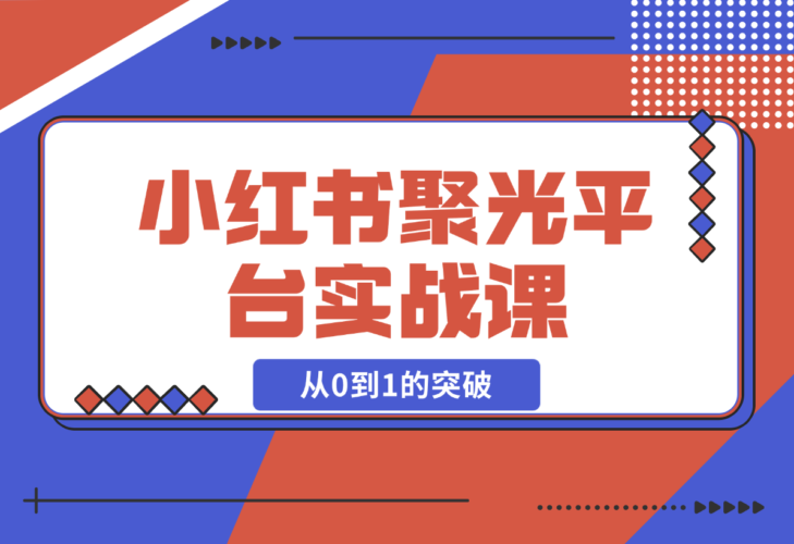 【2024.12.23】小红书 聚光平台实战课，从认识平台到投放技巧，助你实现从0到1的突破-小鲸副业资源库