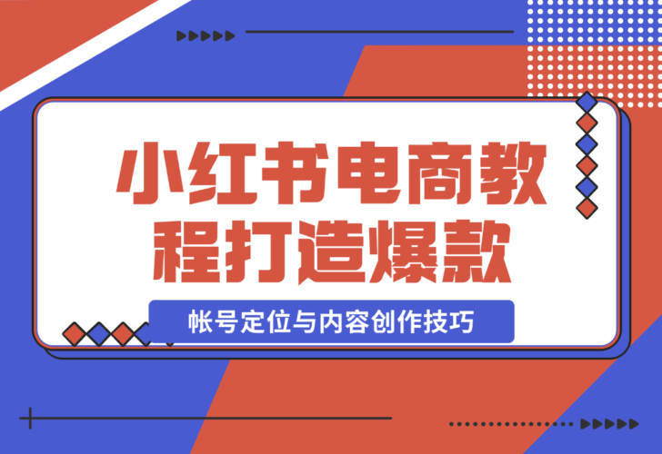 【2024.12.23】小红书电商教程，掌握帐号定位与内容创作技巧，打造爆款，实现商业变现-小鲸副业资源库
