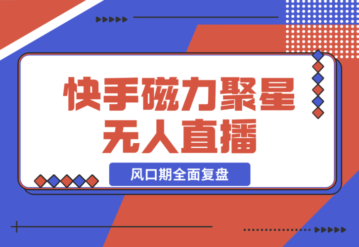 【2024.12.23】快手磁力聚星无人直播 风口期全面复盘，风控期应对策略-小鲸副业资源库