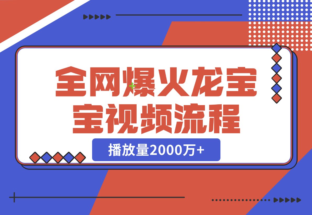 【2024.12.24】全网爆火龙宝宝视频全套操作流程，播放量2000万+-小鲸副业资源库