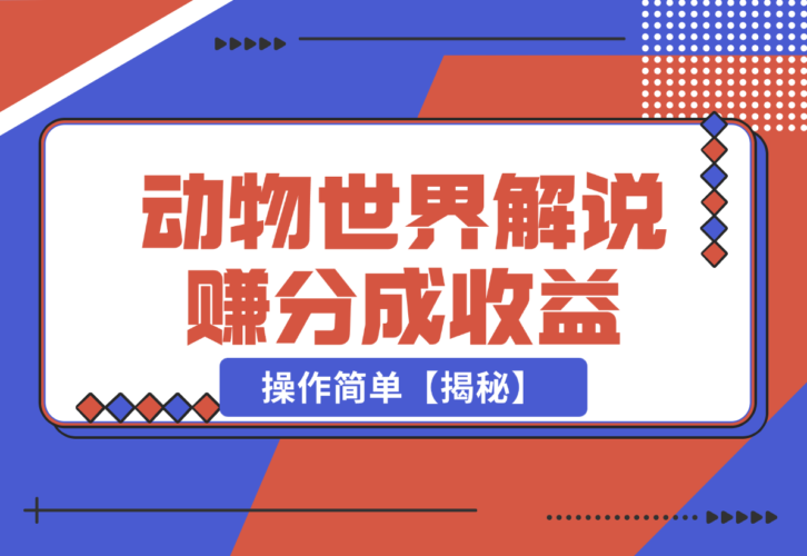 【2024.12.25】利用动物世界解说视频，赚分成计划收益，轻松月入过W，操作简单【揭秘】-小鲸副业资源库