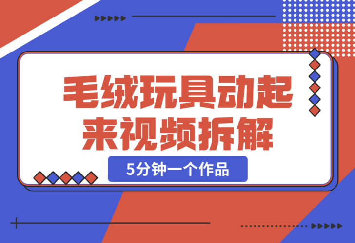 【2024.12.26】毛绒玩具动起来视频拆解，5分钟一个作品，轻松转粉赚钱新攻略-小鲸副业资源库