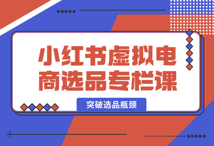 【2024.12.27】小红书虚拟电商选品专栏课：助虚拟电商创业者打开选品视野，突破选品瓶颈-小鲸副业资源库