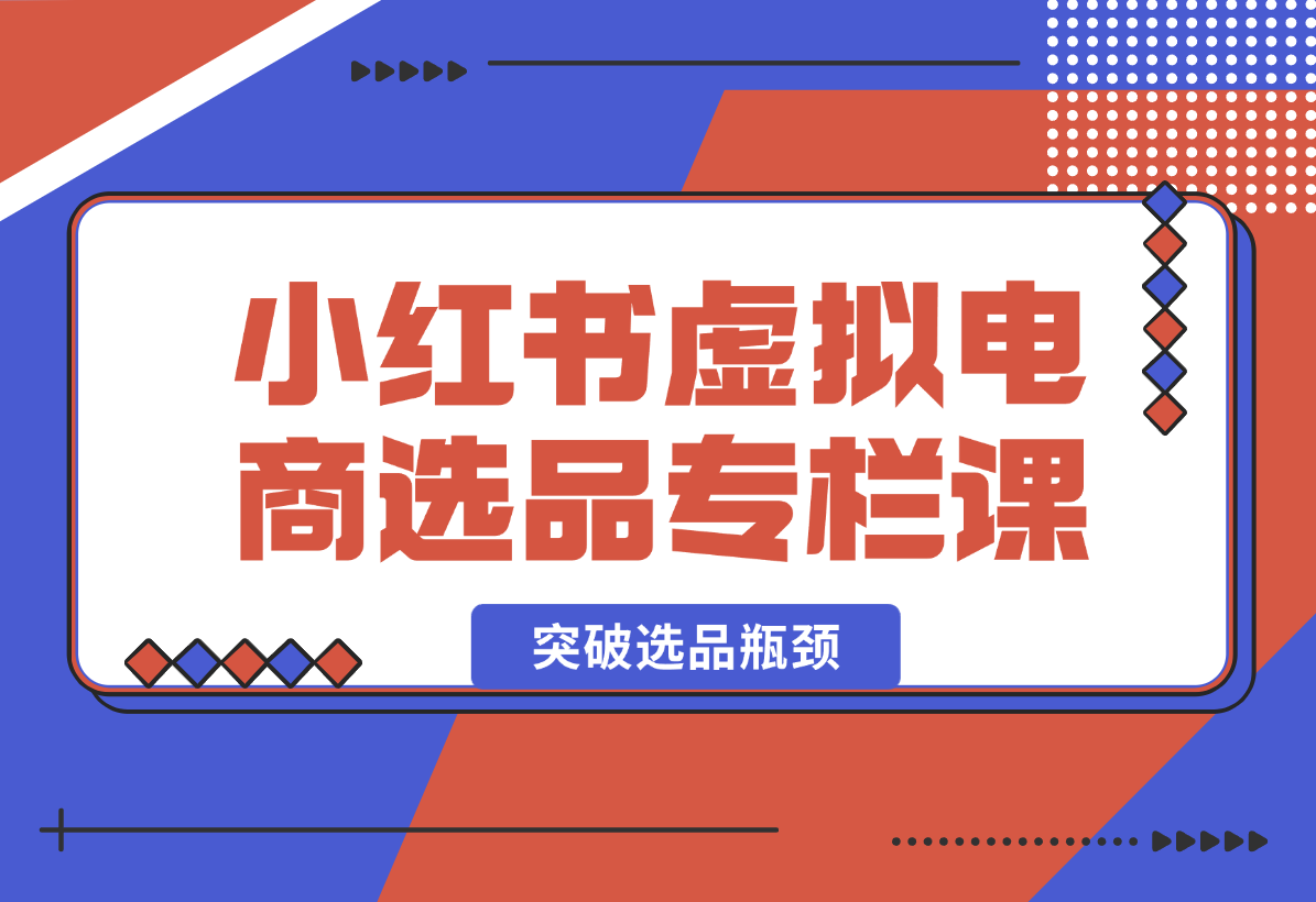 【2024.12.27】小红书虚拟电商选品专栏课：助虚拟电商创业者打开选品视野，突破选品瓶颈-小鲸副业资源库