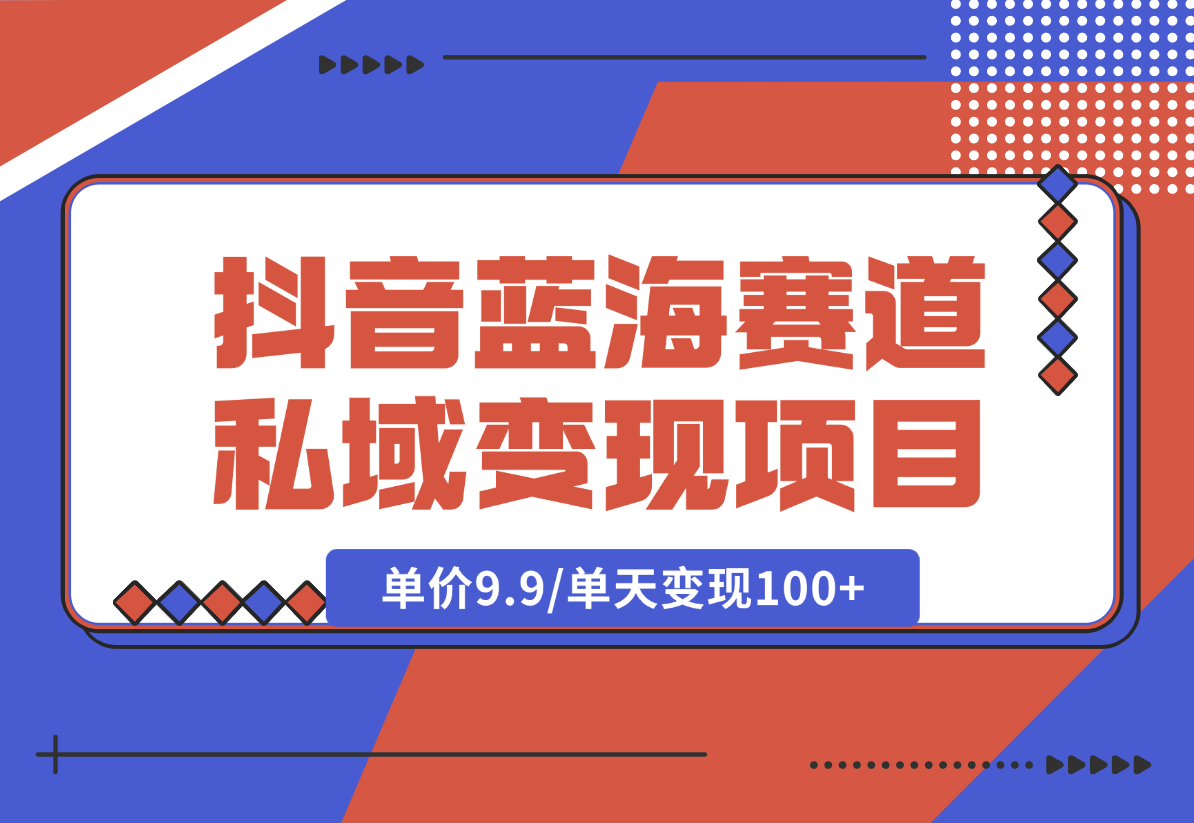 【2024.12.27】抖音蓝海小赛道私域变现项目，单价9.9/单天变现100+，实操玩法分享给你-小鲸副业资源库