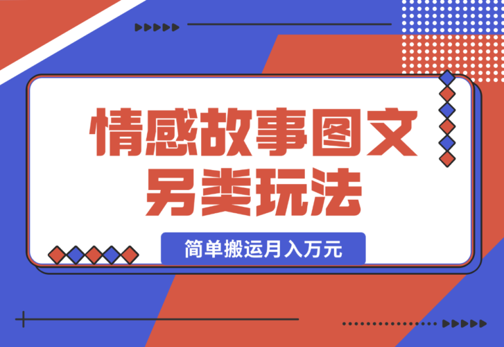 【2024.12.27】情感故事图文另类玩法，新手也能轻松学会，简单搬运月入万元-小鲸副业资源库