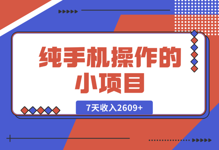【2024.12.27】纯手机操作的小项目，有手就能做，7天收入2609+实操教程【揭秘】-小鲸副业资源库