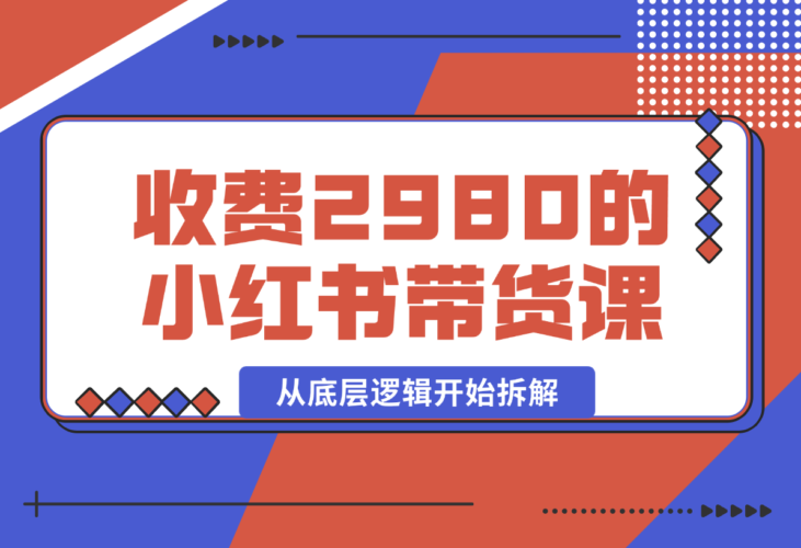 【2024.12.30】收费2980的小红书带货课程，从底层逻辑开始拆解小红书带货 附带陪跑项目课件-小鲸副业资源库