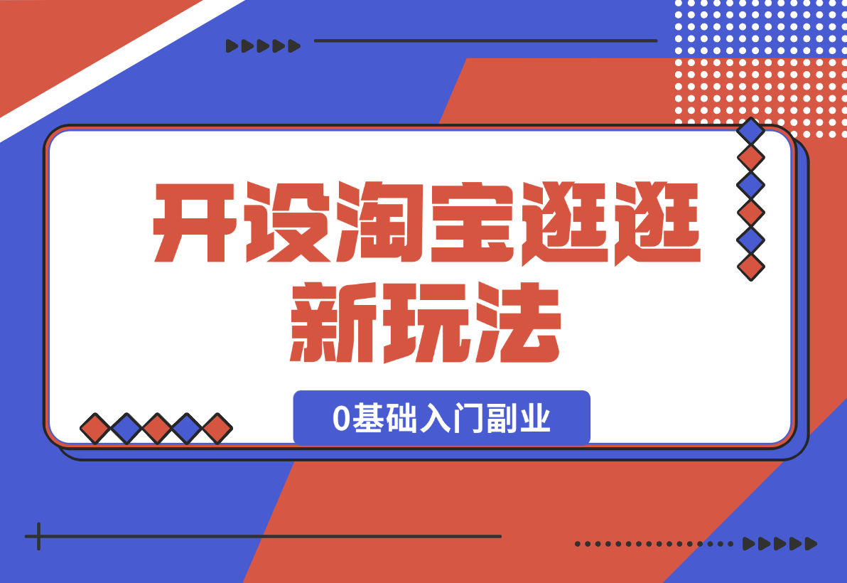 【2024.12.31】开设淘宝逛逛新玩法，0基础入门副业，手把手带你进入蓝海市场，赚钱无忧-小鲸副业资源库