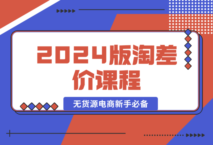 【2024.12.31】2024版淘差价课程，无货源电商新手必备，开店、选品、运营、推广全攻略-小鲸副业资源库