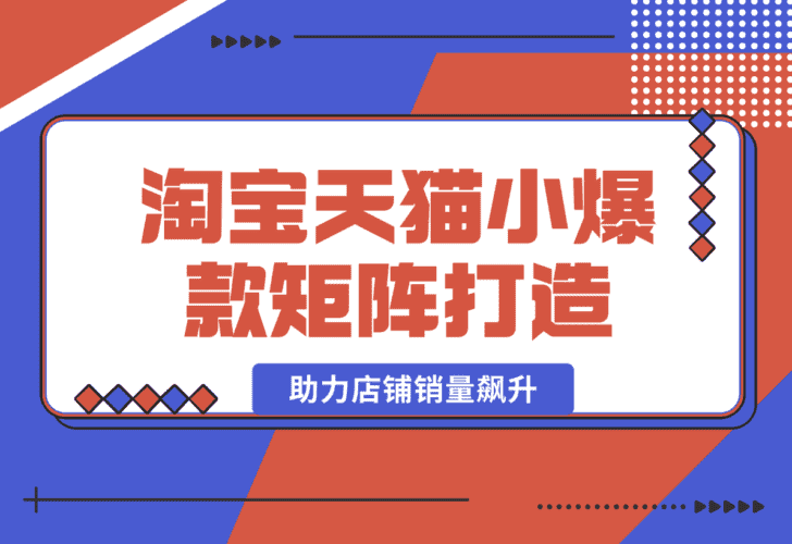 【2025.1.1】淘宝天猫小爆款矩阵打造：涵盖蓝海词布局、选品等，助力店铺销量飙升-小鲸副业资源库