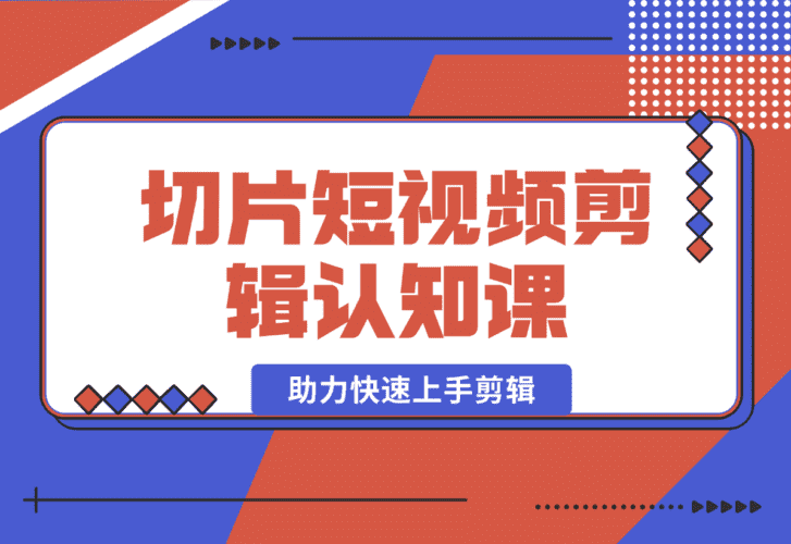 【2025.1.2】切片短视频剪辑认知课，附赠资料包、授权及工具包，助力快速上手剪辑-小鲸副业资源库