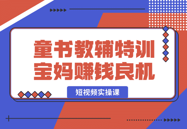 【2025.1.3】童书教辅特训营，宝妈赚钱良机，短视频实操课，提升转化率，打造爆款账号-小鲸副业资源库