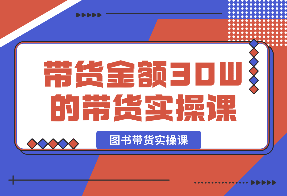 【2025.1.3】月平均带货金额30W的短视频图书带货实操课，全程干货分享-小鲸副业资源库